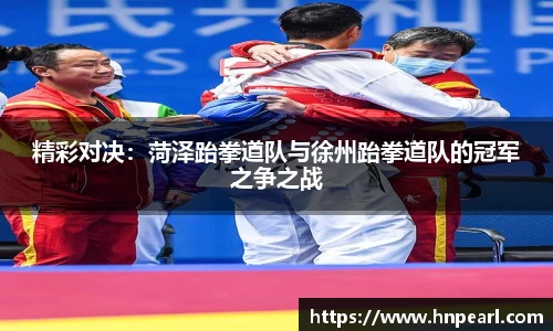 精彩对决：菏泽跆拳道队与徐州跆拳道队的冠军之争之战