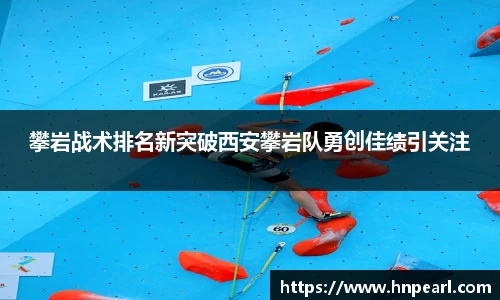 攀岩战术排名新突破西安攀岩队勇创佳绩引关注