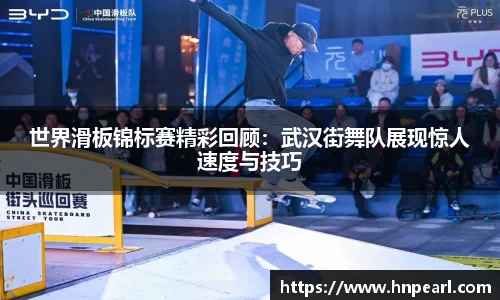 世界滑板锦标赛精彩回顾:武汉街舞队展现惊人速度与技巧