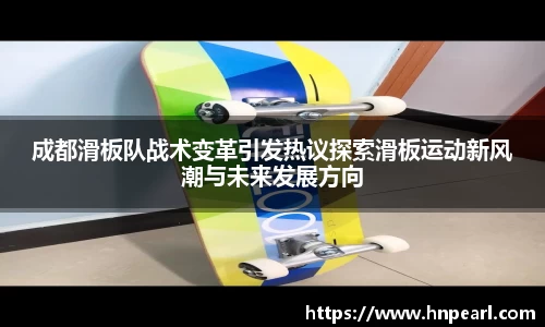 成都滑板队战术变革引发热议探索滑板运动新风潮与未来发展方向